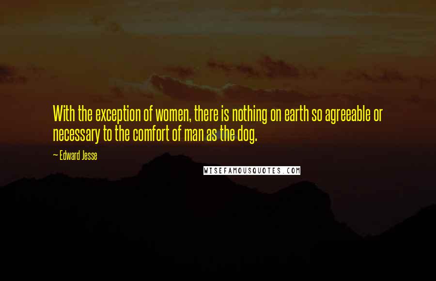 Edward Jesse Quotes: With the exception of women, there is nothing on earth so agreeable or necessary to the comfort of man as the dog.