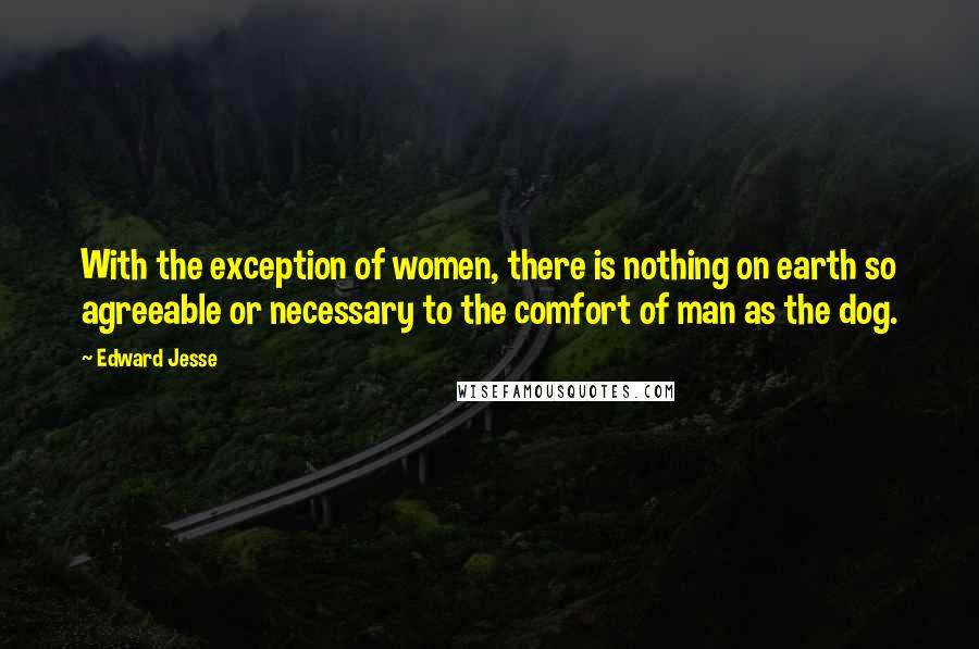 Edward Jesse Quotes: With the exception of women, there is nothing on earth so agreeable or necessary to the comfort of man as the dog.