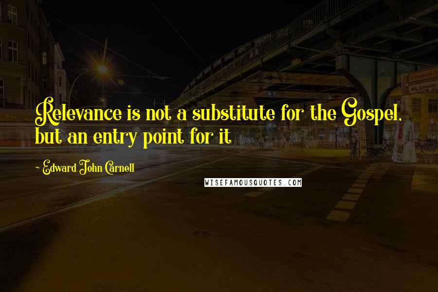 Edward John Carnell Quotes: Relevance is not a substitute for the Gospel, but an entry point for it