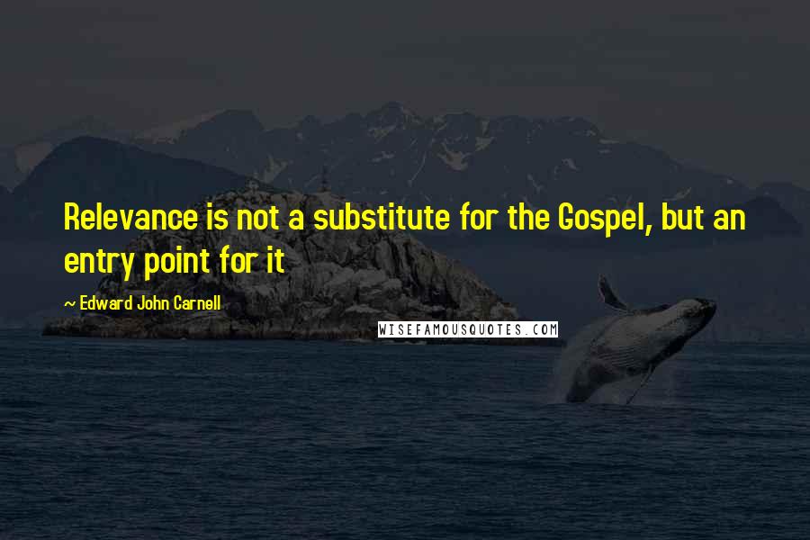 Edward John Carnell Quotes: Relevance is not a substitute for the Gospel, but an entry point for it
