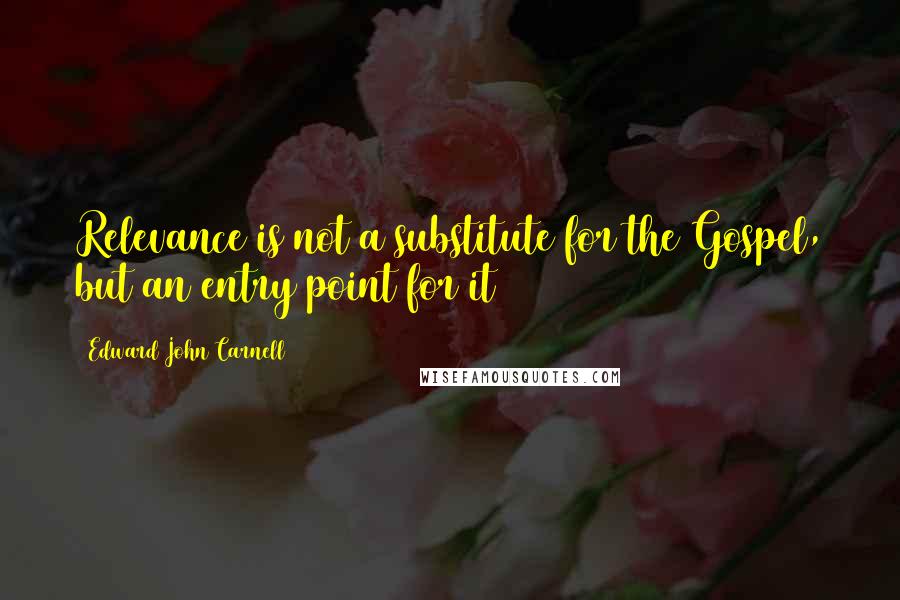Edward John Carnell Quotes: Relevance is not a substitute for the Gospel, but an entry point for it