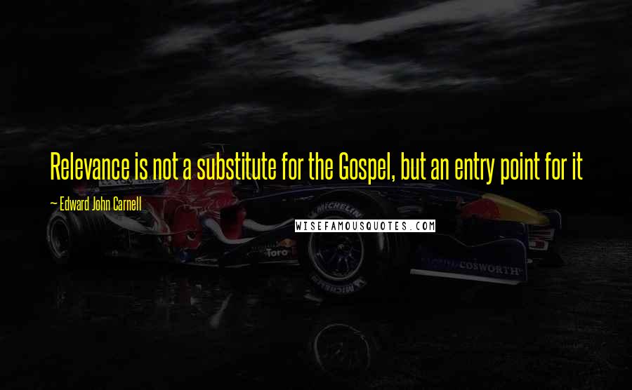 Edward John Carnell Quotes: Relevance is not a substitute for the Gospel, but an entry point for it