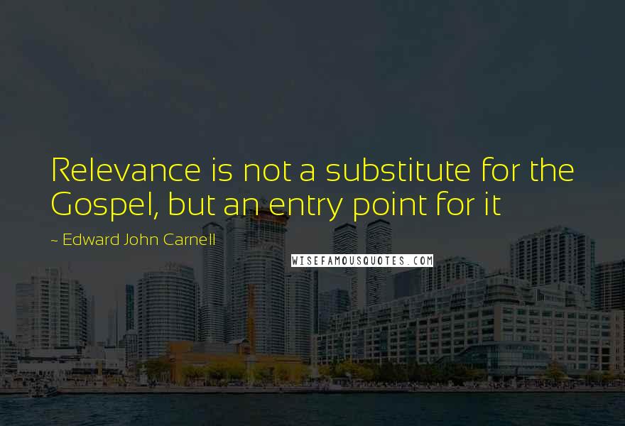 Edward John Carnell Quotes: Relevance is not a substitute for the Gospel, but an entry point for it