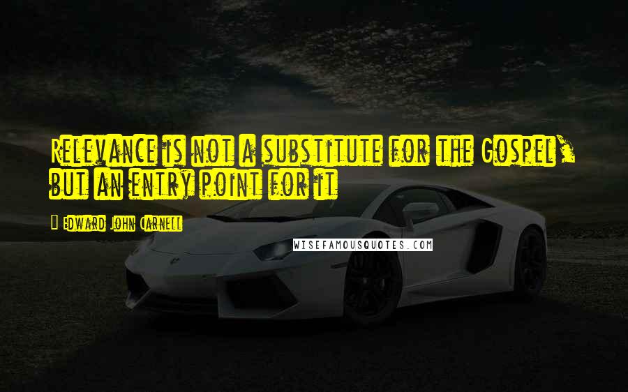 Edward John Carnell Quotes: Relevance is not a substitute for the Gospel, but an entry point for it