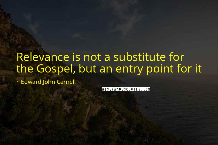 Edward John Carnell Quotes: Relevance is not a substitute for the Gospel, but an entry point for it