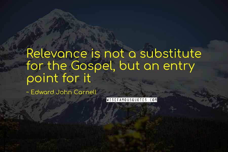 Edward John Carnell Quotes: Relevance is not a substitute for the Gospel, but an entry point for it