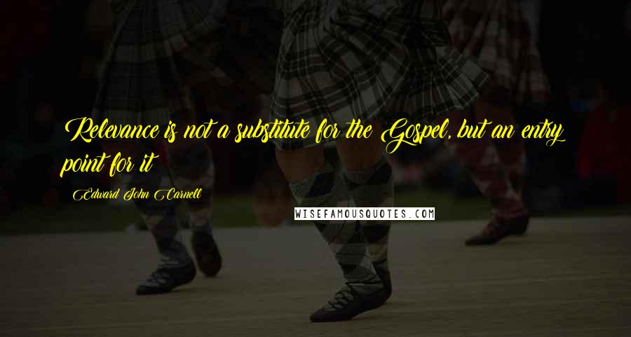 Edward John Carnell Quotes: Relevance is not a substitute for the Gospel, but an entry point for it
