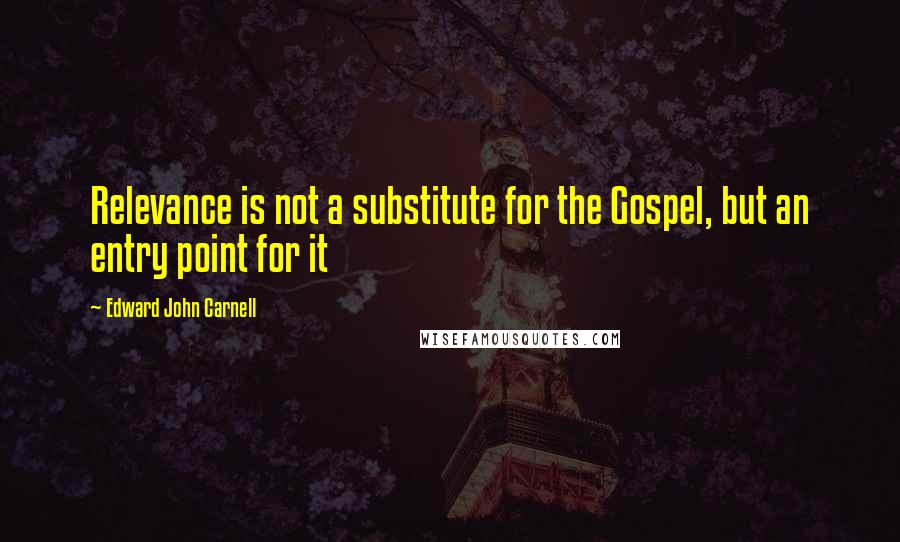 Edward John Carnell Quotes: Relevance is not a substitute for the Gospel, but an entry point for it