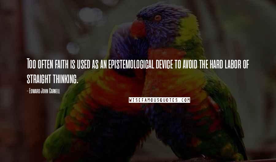 Edward John Carnell Quotes: Too often faith is used as an epistemological device to avoid the hard labor of straight thinking.