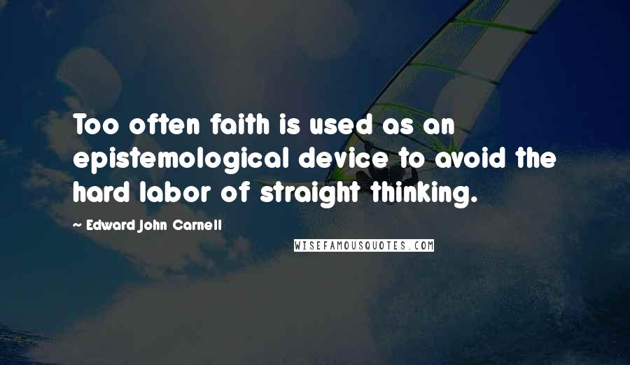 Edward John Carnell Quotes: Too often faith is used as an epistemological device to avoid the hard labor of straight thinking.