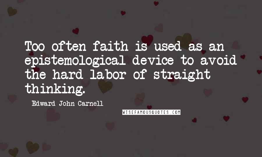 Edward John Carnell Quotes: Too often faith is used as an epistemological device to avoid the hard labor of straight thinking.