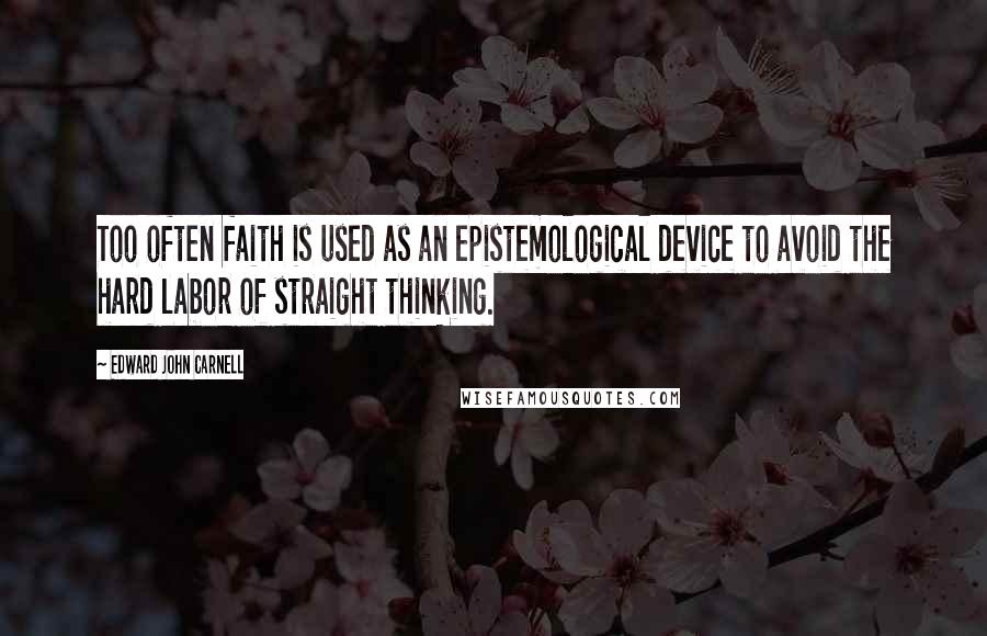 Edward John Carnell Quotes: Too often faith is used as an epistemological device to avoid the hard labor of straight thinking.