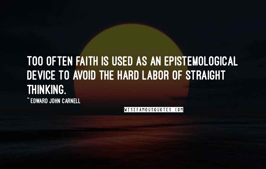 Edward John Carnell Quotes: Too often faith is used as an epistemological device to avoid the hard labor of straight thinking.