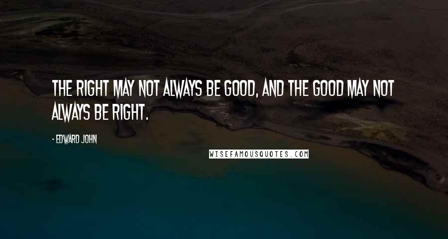 Edward John Quotes: The right may not always be good, and the good may not always be right.