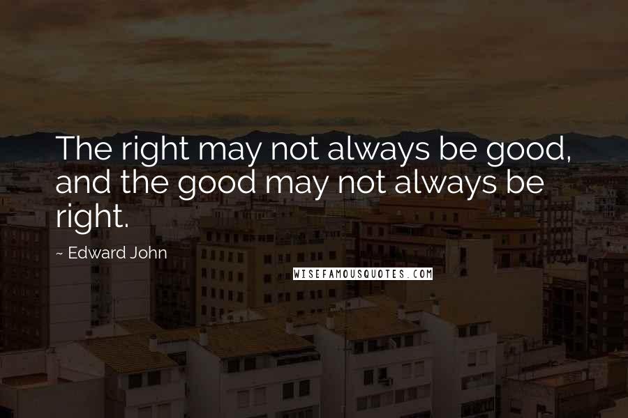 Edward John Quotes: The right may not always be good, and the good may not always be right.