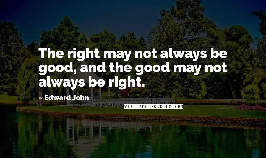 Edward John Quotes: The right may not always be good, and the good may not always be right.