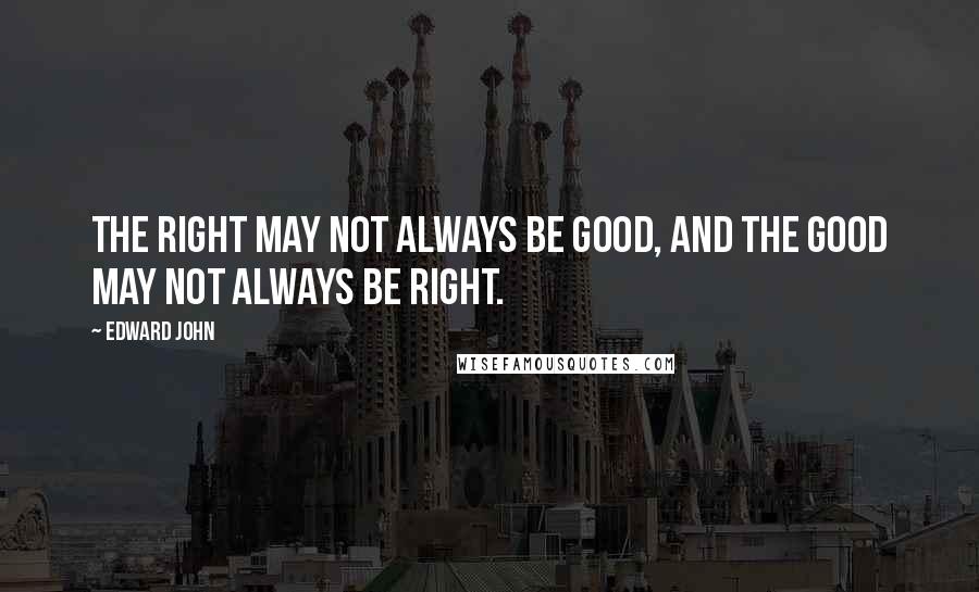 Edward John Quotes: The right may not always be good, and the good may not always be right.