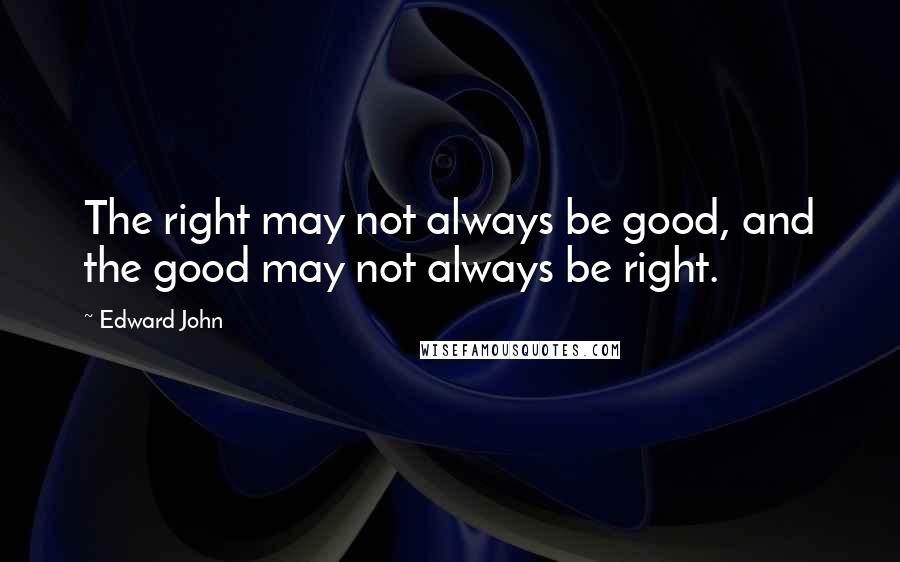 Edward John Quotes: The right may not always be good, and the good may not always be right.