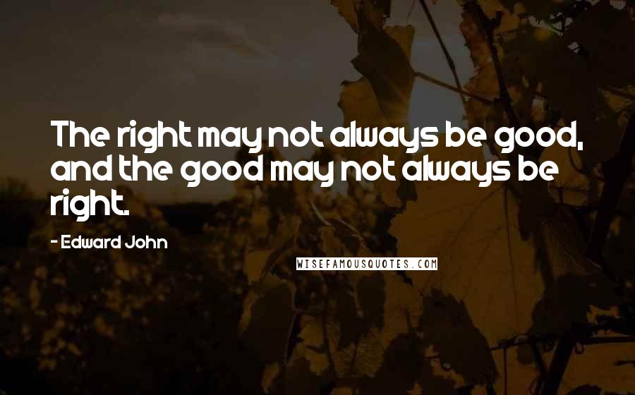 Edward John Quotes: The right may not always be good, and the good may not always be right.