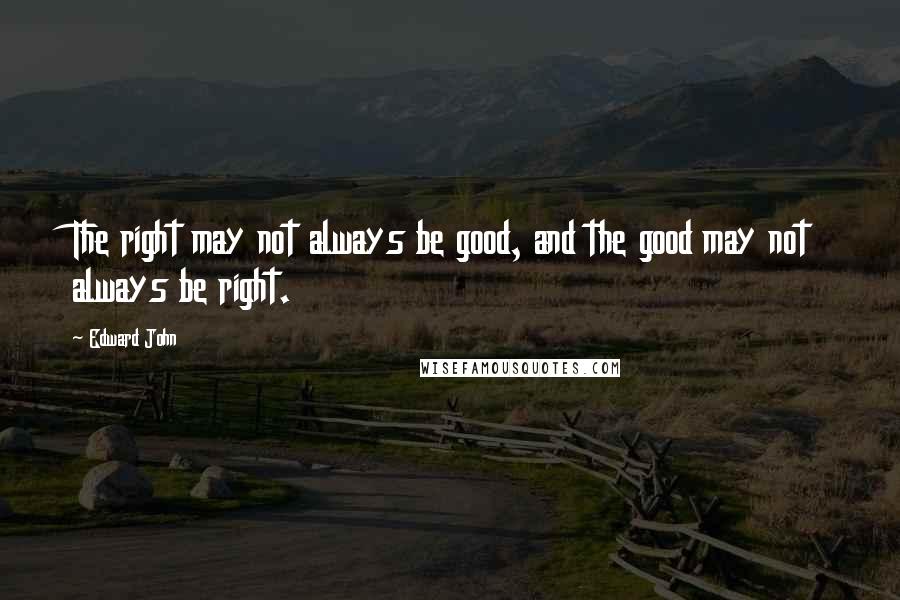 Edward John Quotes: The right may not always be good, and the good may not always be right.