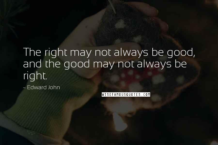 Edward John Quotes: The right may not always be good, and the good may not always be right.