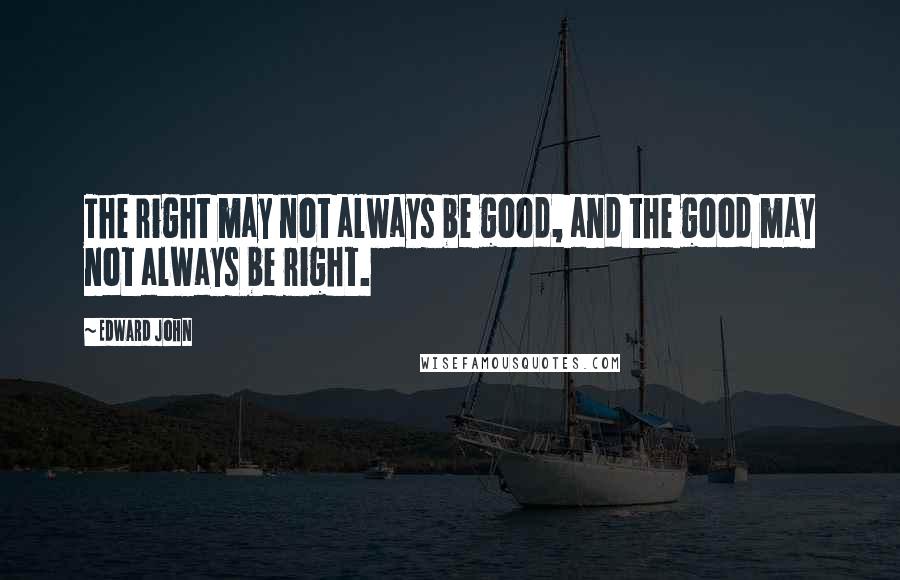 Edward John Quotes: The right may not always be good, and the good may not always be right.