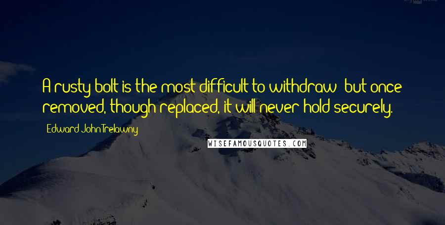 Edward John Trelawny Quotes: A rusty bolt is the most difficult to withdraw; but once removed, though replaced, it will never hold securely.