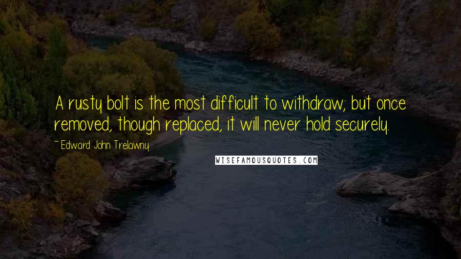 Edward John Trelawny Quotes: A rusty bolt is the most difficult to withdraw; but once removed, though replaced, it will never hold securely.