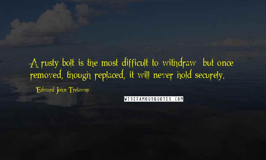 Edward John Trelawny Quotes: A rusty bolt is the most difficult to withdraw; but once removed, though replaced, it will never hold securely.