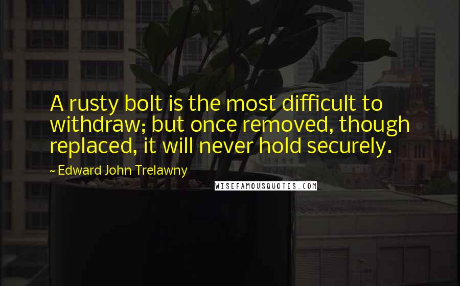 Edward John Trelawny Quotes: A rusty bolt is the most difficult to withdraw; but once removed, though replaced, it will never hold securely.