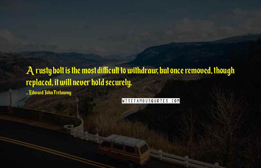 Edward John Trelawny Quotes: A rusty bolt is the most difficult to withdraw; but once removed, though replaced, it will never hold securely.