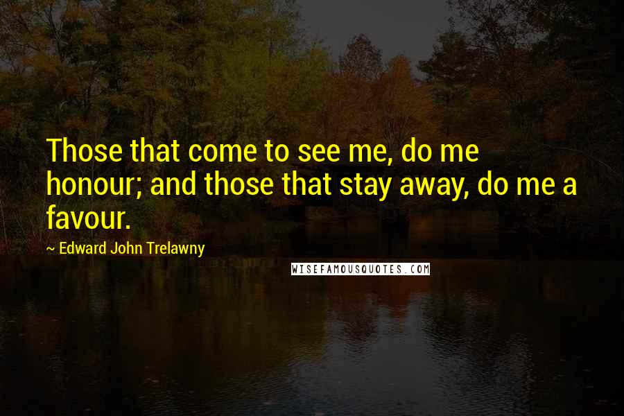 Edward John Trelawny Quotes: Those that come to see me, do me honour; and those that stay away, do me a favour.