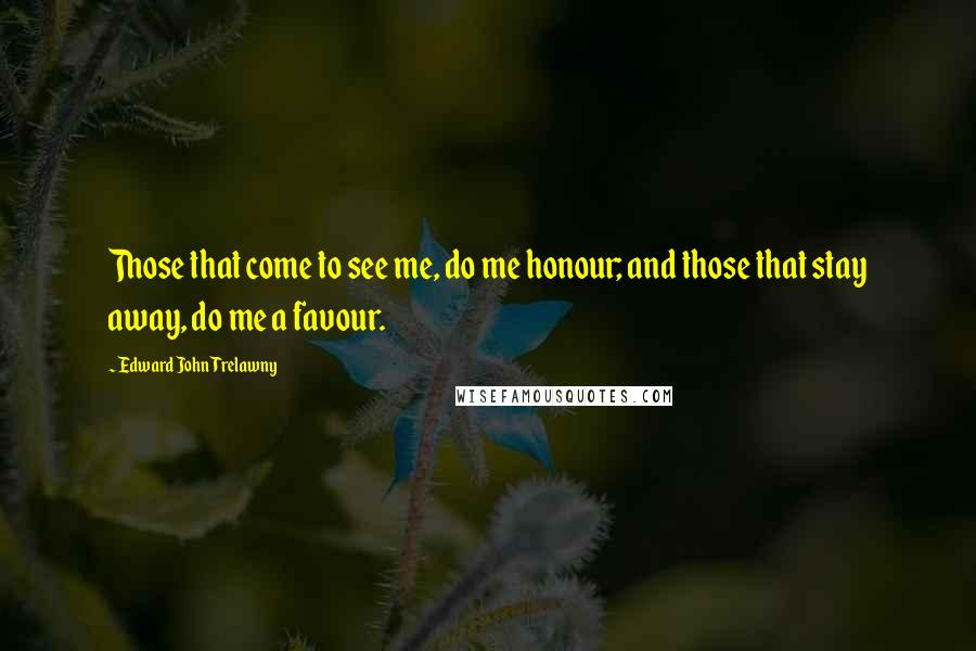 Edward John Trelawny Quotes: Those that come to see me, do me honour; and those that stay away, do me a favour.