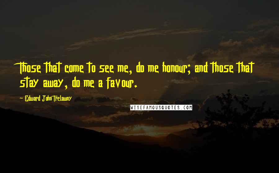 Edward John Trelawny Quotes: Those that come to see me, do me honour; and those that stay away, do me a favour.