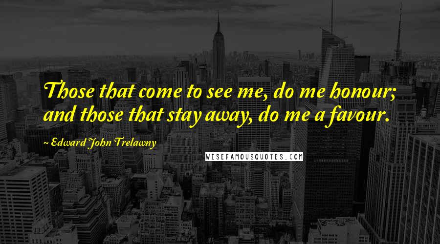 Edward John Trelawny Quotes: Those that come to see me, do me honour; and those that stay away, do me a favour.