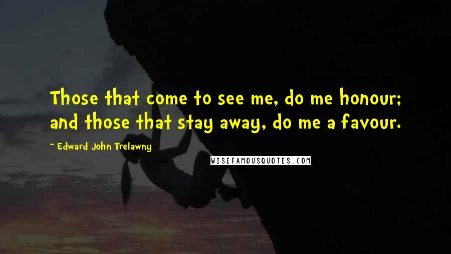 Edward John Trelawny Quotes: Those that come to see me, do me honour; and those that stay away, do me a favour.