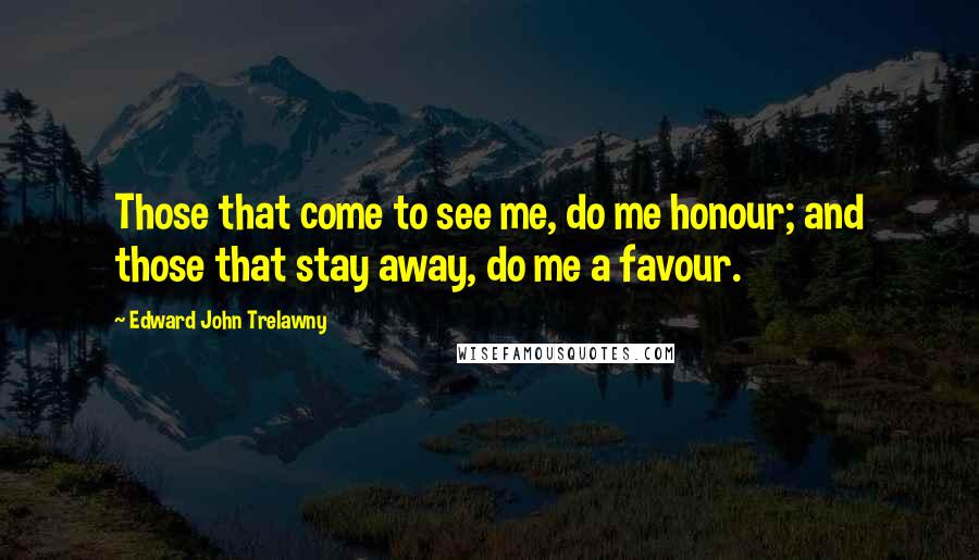 Edward John Trelawny Quotes: Those that come to see me, do me honour; and those that stay away, do me a favour.