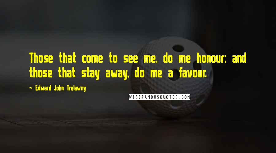 Edward John Trelawny Quotes: Those that come to see me, do me honour; and those that stay away, do me a favour.