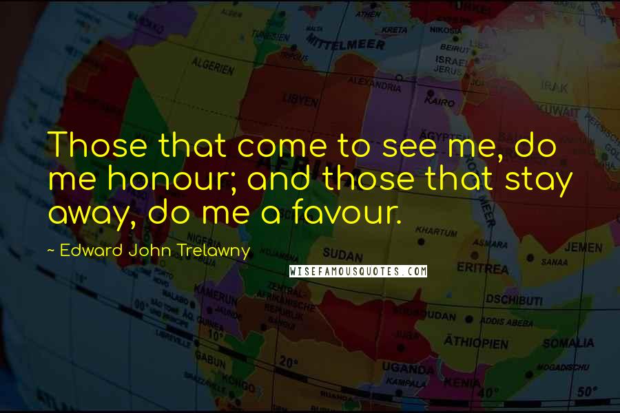 Edward John Trelawny Quotes: Those that come to see me, do me honour; and those that stay away, do me a favour.