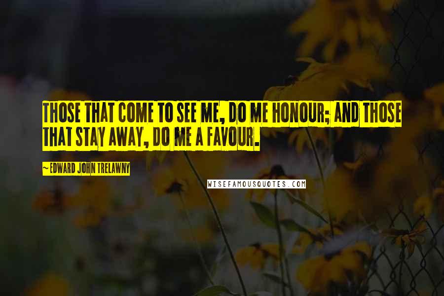 Edward John Trelawny Quotes: Those that come to see me, do me honour; and those that stay away, do me a favour.