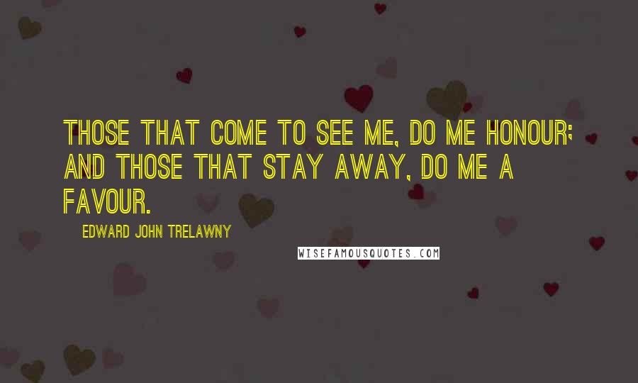 Edward John Trelawny Quotes: Those that come to see me, do me honour; and those that stay away, do me a favour.