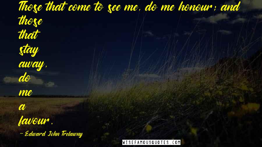 Edward John Trelawny Quotes: Those that come to see me, do me honour; and those that stay away, do me a favour.