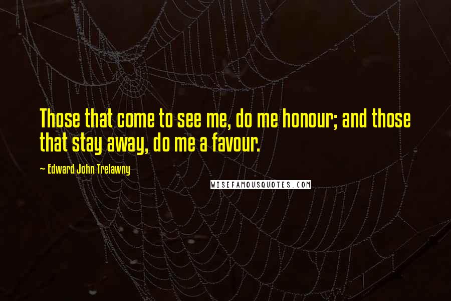 Edward John Trelawny Quotes: Those that come to see me, do me honour; and those that stay away, do me a favour.