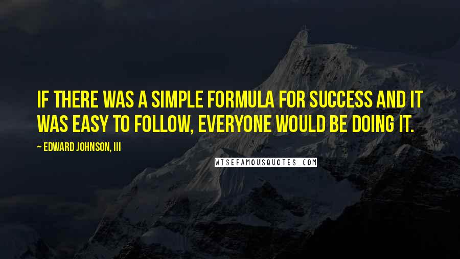 Edward Johnson, III Quotes: If there was a simple formula for success and it was easy to follow, everyone would be doing it.