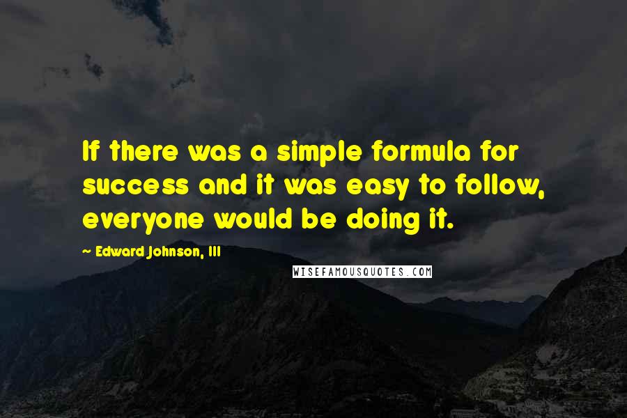 Edward Johnson, III Quotes: If there was a simple formula for success and it was easy to follow, everyone would be doing it.