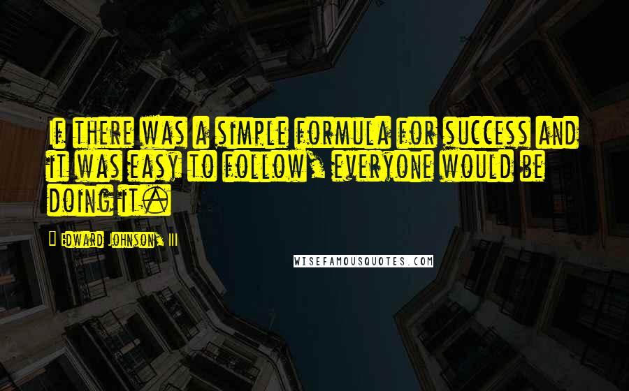 Edward Johnson, III Quotes: If there was a simple formula for success and it was easy to follow, everyone would be doing it.