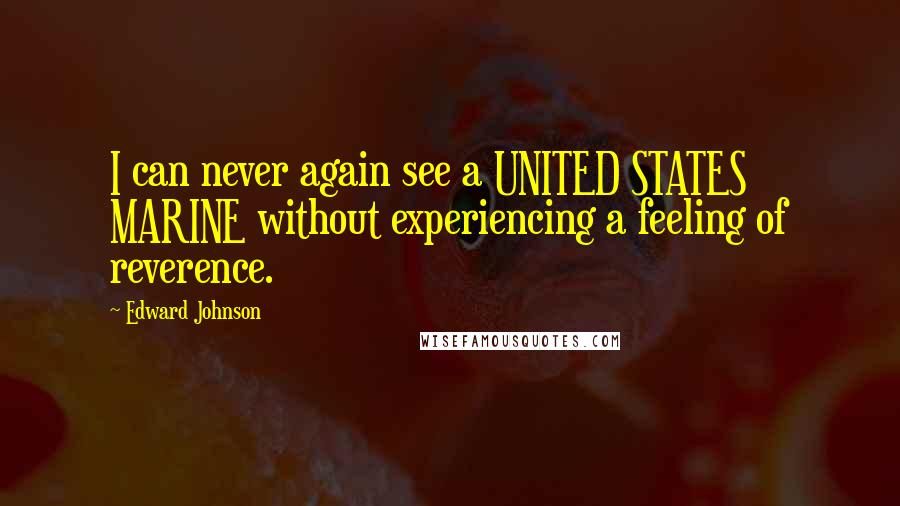 Edward Johnson Quotes: I can never again see a UNITED STATES MARINE without experiencing a feeling of reverence.