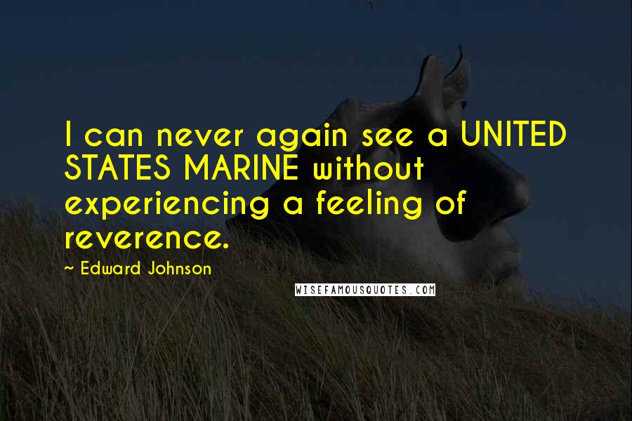 Edward Johnson Quotes: I can never again see a UNITED STATES MARINE without experiencing a feeling of reverence.