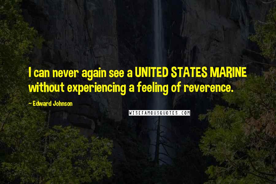 Edward Johnson Quotes: I can never again see a UNITED STATES MARINE without experiencing a feeling of reverence.