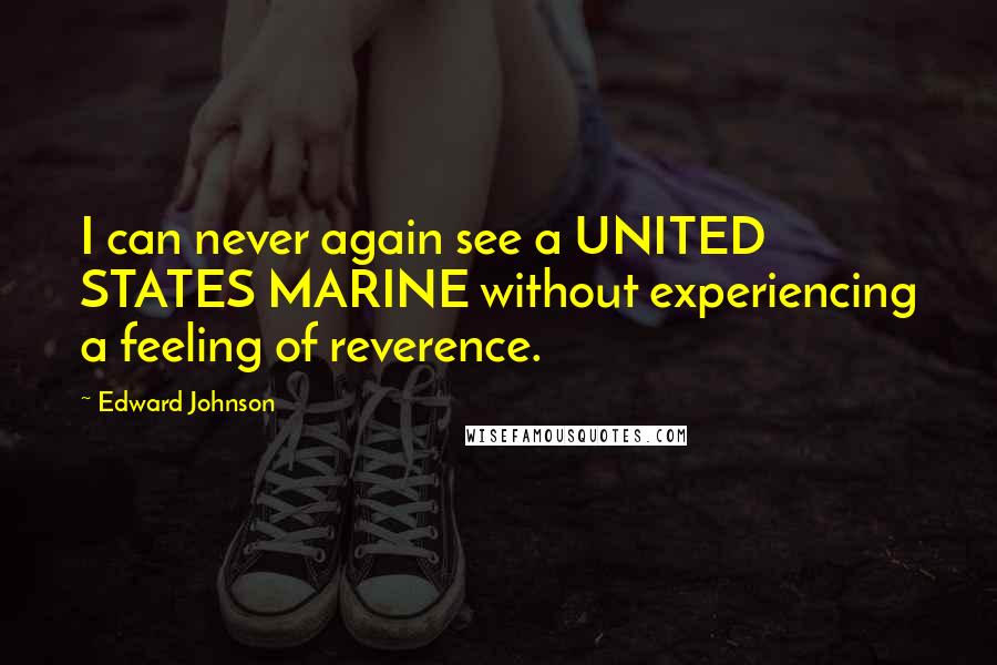 Edward Johnson Quotes: I can never again see a UNITED STATES MARINE without experiencing a feeling of reverence.